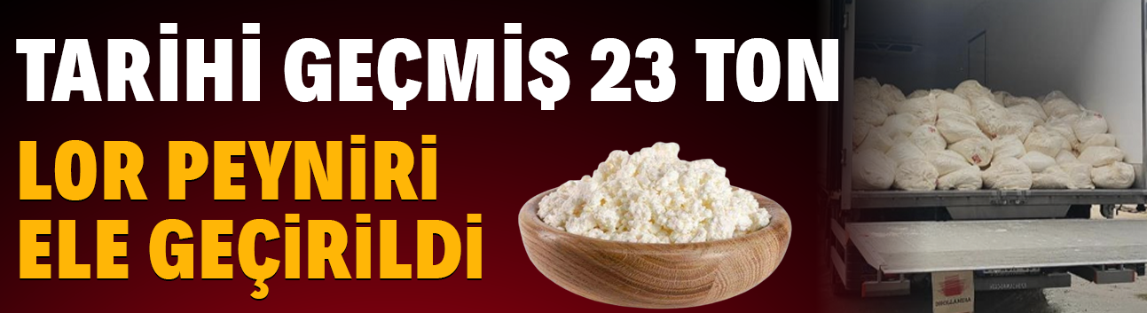 Tarihi geçmiş 23 ton lor peyniri ele geçirildi