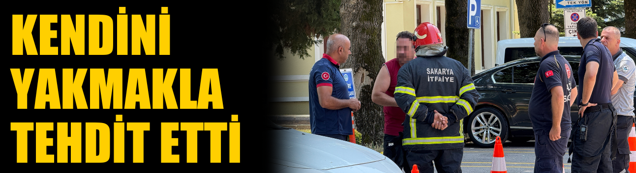 Sakarya'da Panik Anları: Kendini Yakmakla Tehdit Etti