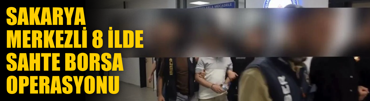 Sakarya Merkezli 8 İlde Sahte Borsa Operasyonu: 17 Şüpheli Yakalandı, 13’ü Tutuklandı