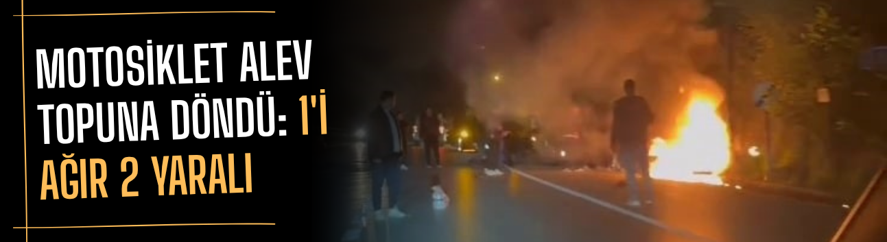 Motosiklet alev topuna döndü: 1'i ağır 2 yaralı