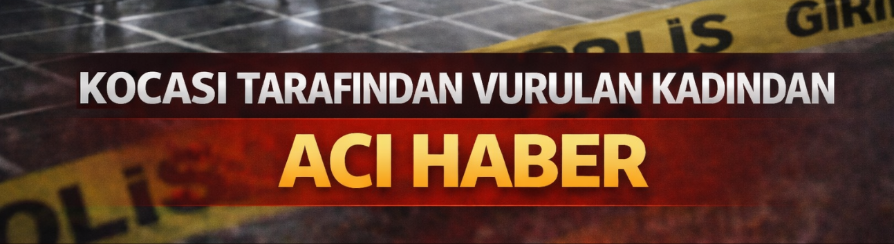 İmam nikahlı kocası tarafından vurulan kadından acı haber