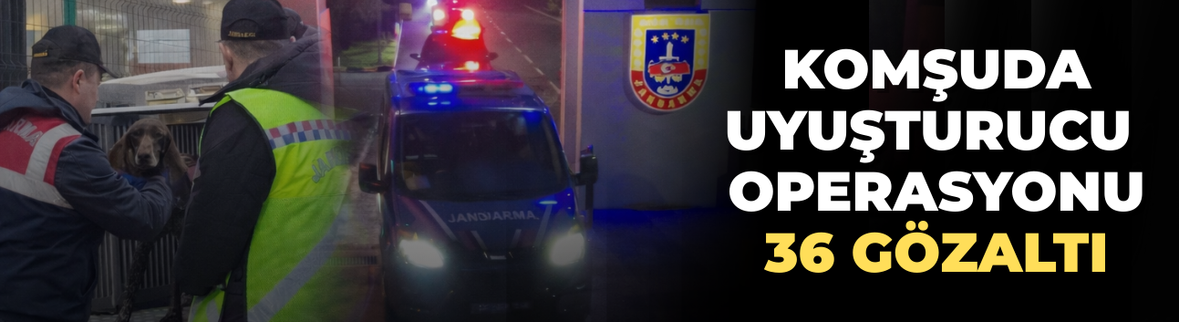 Komşuda Uyuşturucu Operasyonu: 36 Gözaltı