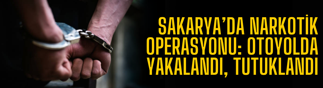 Sakarya’da Narkotik Operasyonu: Otoyolda Yakalandı, Tutuklandı