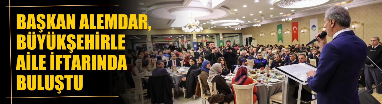 Başkan Yusuf Alemdar, Büyükşehirle aile iftarında buluştu