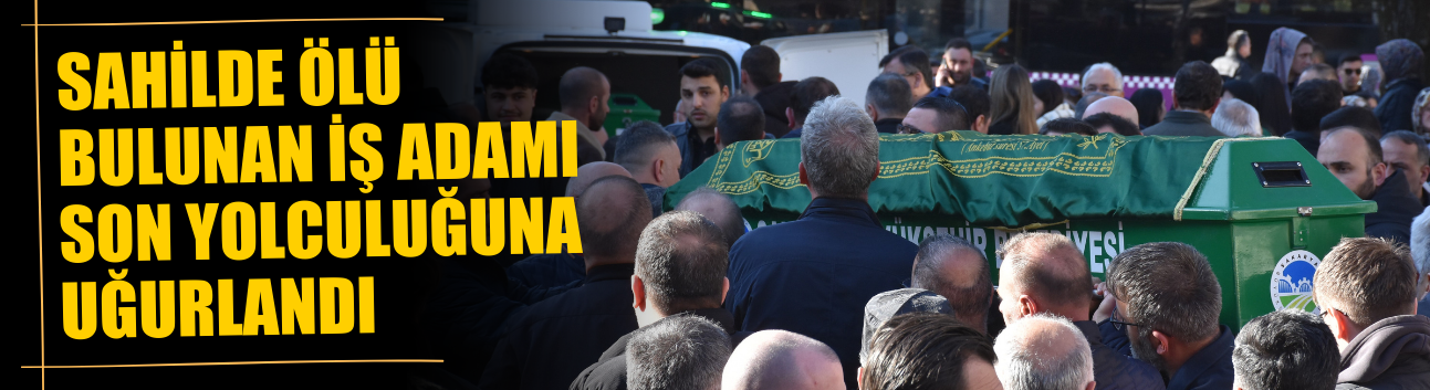 Sahilde ölü bulunan iş adamı son yolculuğuna uğurlandı