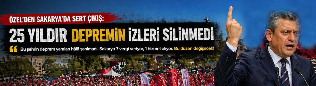 Özgür Özel’den Sakarya’da Sert Çıkış: 25 yıldır depremin izleri silinmedi