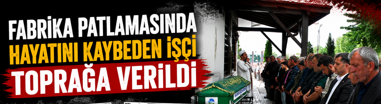 Fabrika patlamasında hayatını kaybeden işçi toprağa verildi