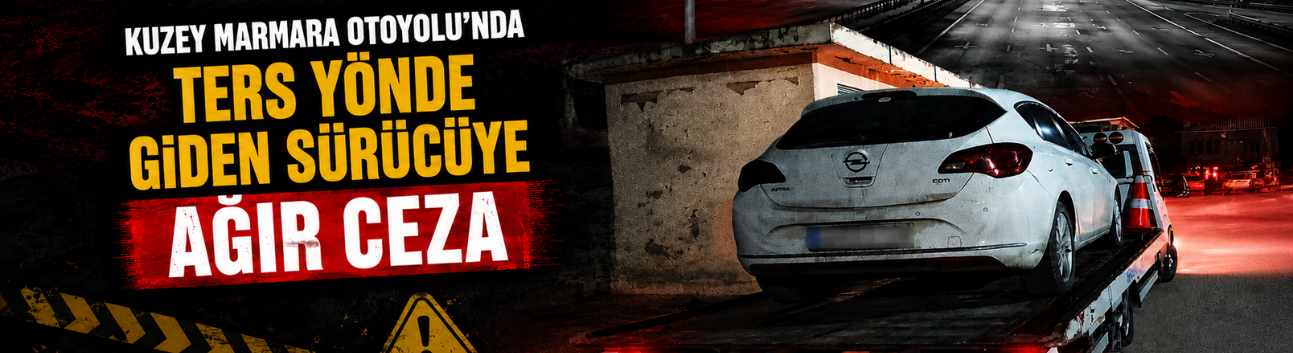 Kuzey Marmara Otoyolu’nda Ters Yönde Giden Sürücüye Ağır Ceza