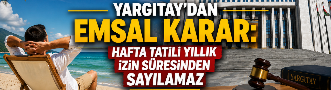 Yargıtay’dan Emsal Karar: Hafta Tatili Yıllık İzin Süresinden Sayılamaz