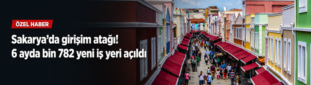 Sakarya’da girişim atağı: 6 ayda bin 782 yeni iş yeri açıldı