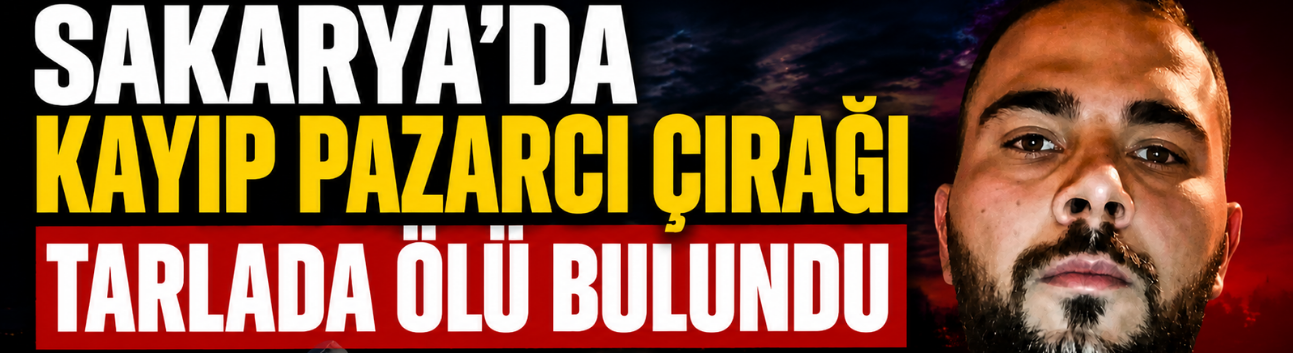 Sakarya’da Kayıp Pazarcı Çırağı Tarlada Ölü Bulundu