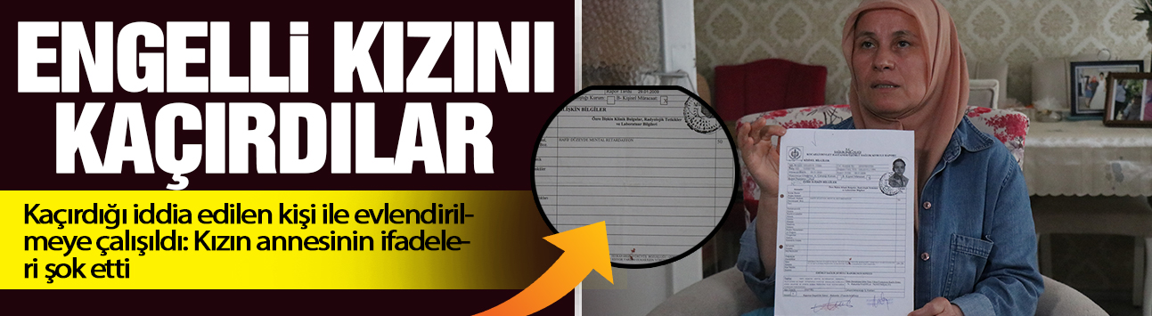 Yüzde 76 engelli raporu bulunan kızın kaçırıldı iddiası