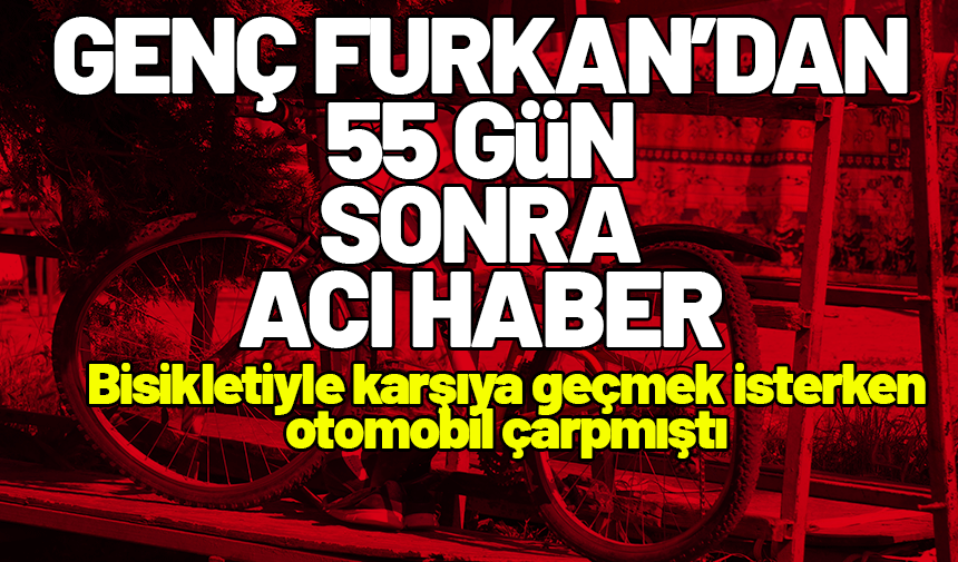 Genç Furkan 55 gün sonra hayatını kaybetti