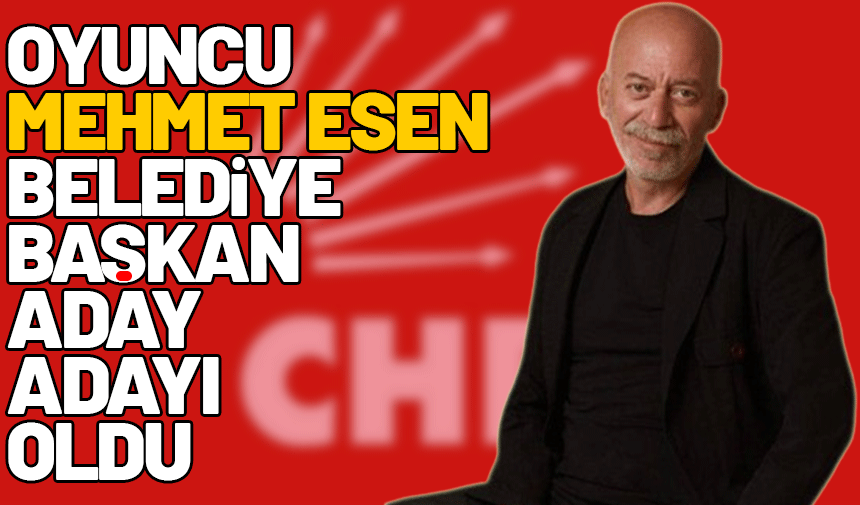 Oyuncu Mehmet Esen, CHP'den belediye başkanlığı aday adayı oldu