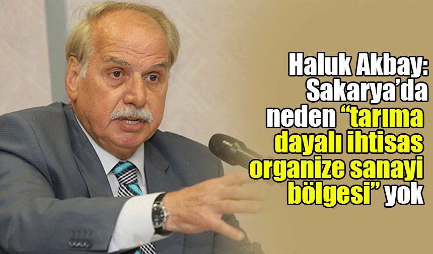 Haluk Akbay: Sakarya'da neden "Tarıma dayalı ihtisas organize sanayi bölgesi" yok