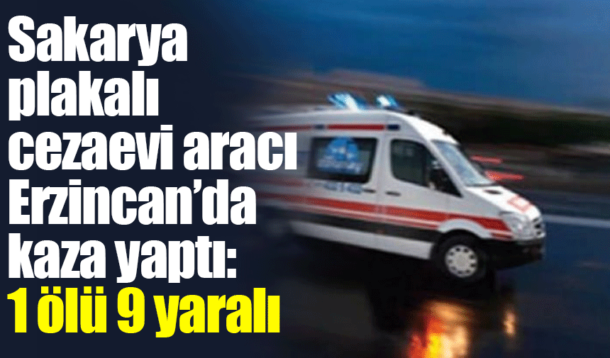 Erzincan’da cezaevi aracı ile hafif ticari aracın çarpıştığı kazada 1 kişi öldü, 9 kişi yaralandı
