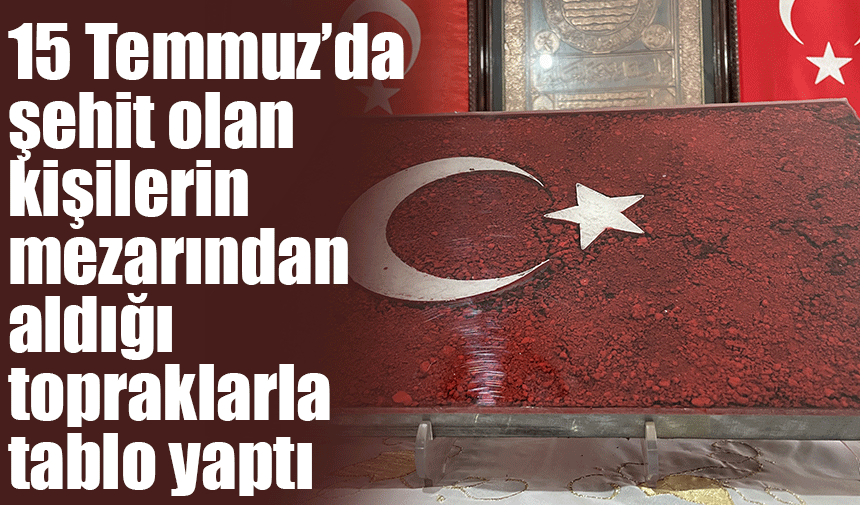 Hain darbe girişiminde şehit düşenlerin toprağı, bu tabloda Türk bayrağı olarak yıllarca korunacak