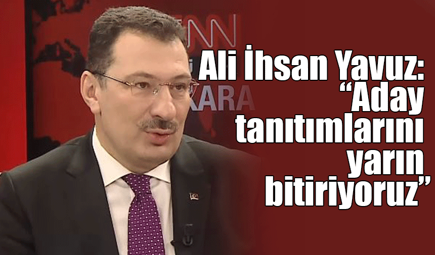 Ali İhsan Yavuz: "Aday tanıtımlarını yarın bitiriyoruz"