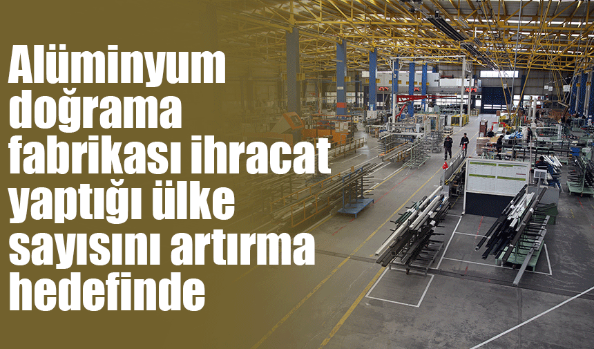 Alüminyum doğrama fabrikası ihracat yaptığı ülke sayısını artırma hedefinde