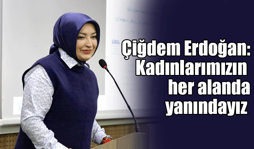 Çiğdem Erdoğan: Kadınlarımızın her alanda yanındayız