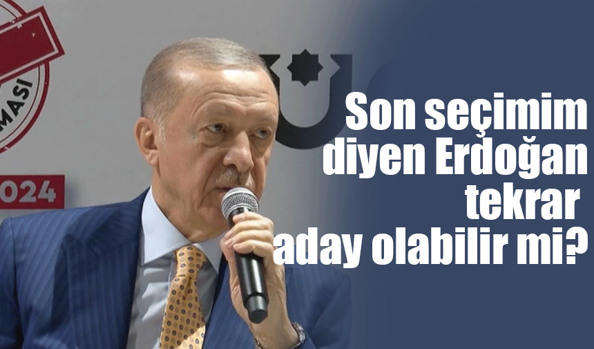 Son seçimim diyen Erdoğan tekrar aday olabilir mi?