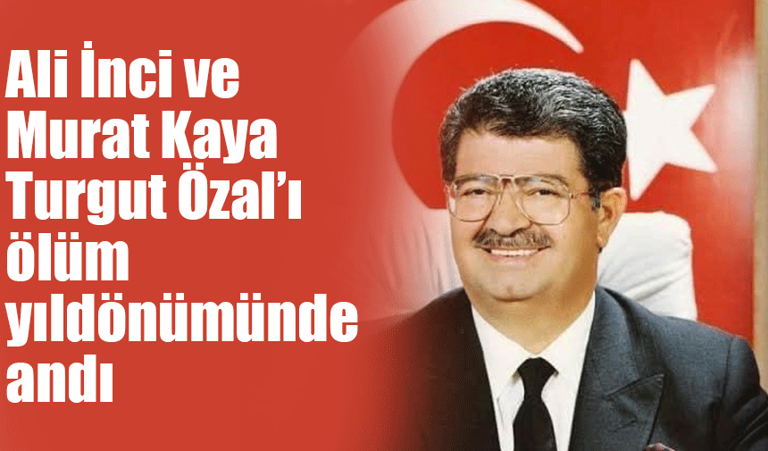 Ali İnci ve Murat Kaya Turgut Özal'ı ölüm yıldönümünde andı
