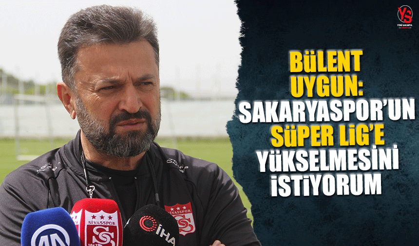 Bülent Uygun: Sakaryaspor'un Süper Lig'e yükselmesini isterim
