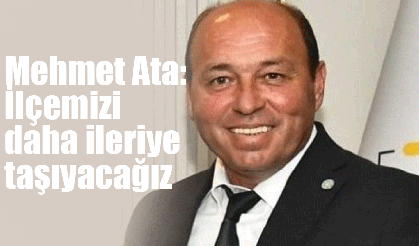 Mehmet Ata: İlçemizi daha ileriye taşıyacağız