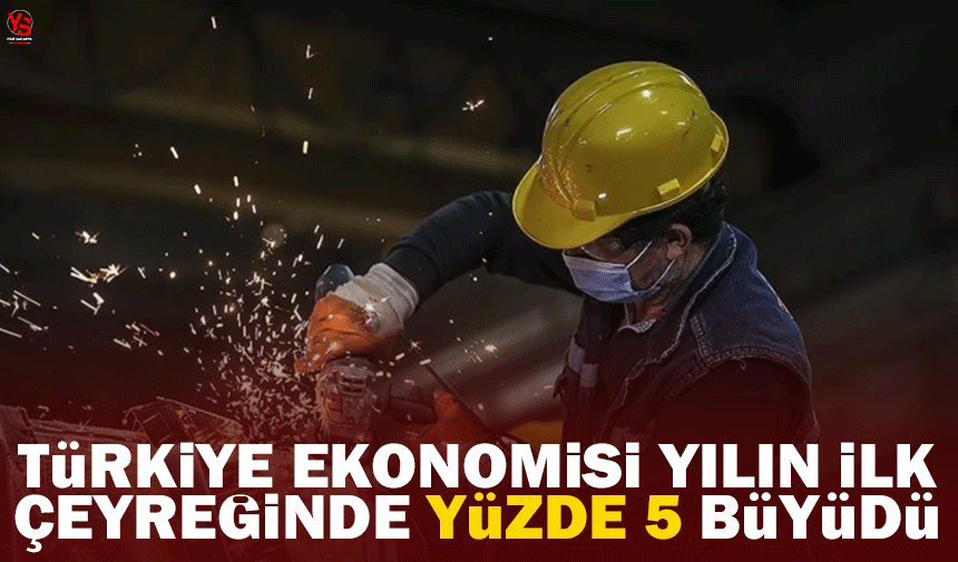 Türkiye ekonomisi yılın ilk çeyreğinde yüzde 5,7 büyüdü