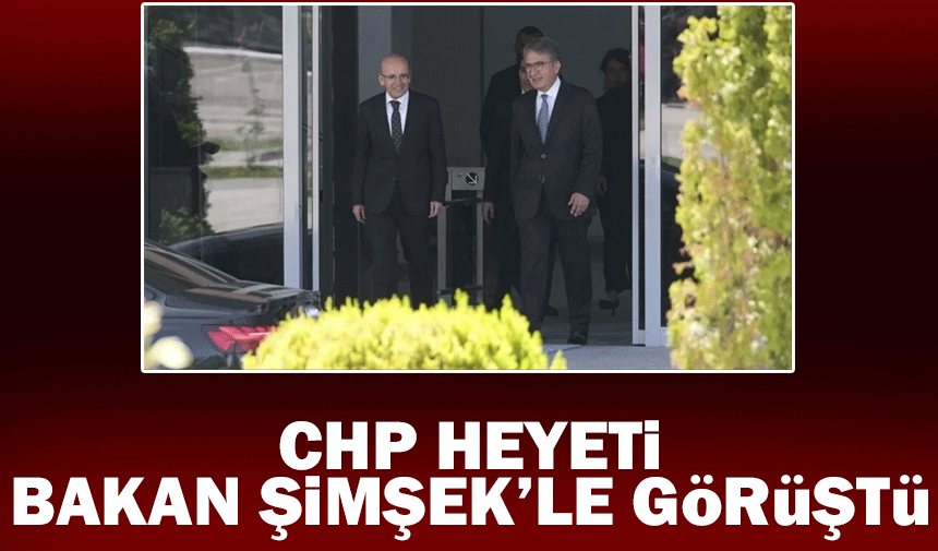 CHP heyeti, Bakan Şimşek ile görüştü