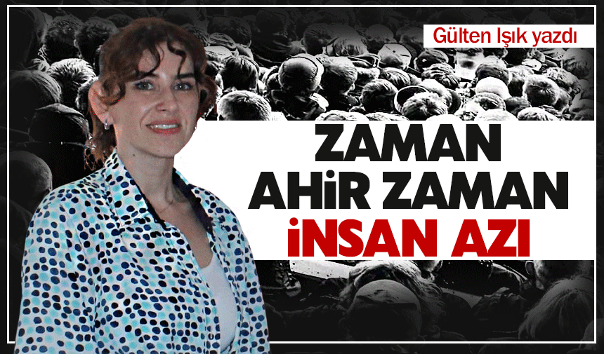 ZAMAN AHİR ZAMAN, İNSAN AZ!