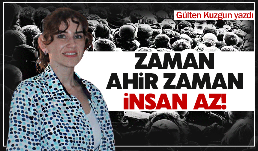 ZAMAN AHİR ZAMAN, İNSAN AZ!