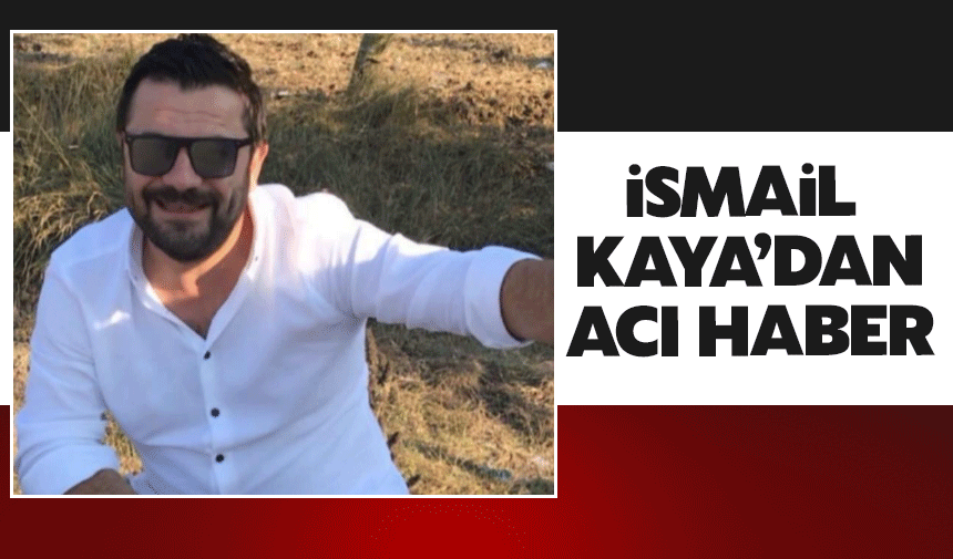 İsmail Kaya'dan acı haber