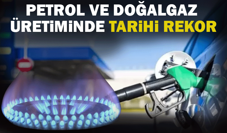 Türkiye'den petrol ve doğalgaz üretiminde tarihi rekor