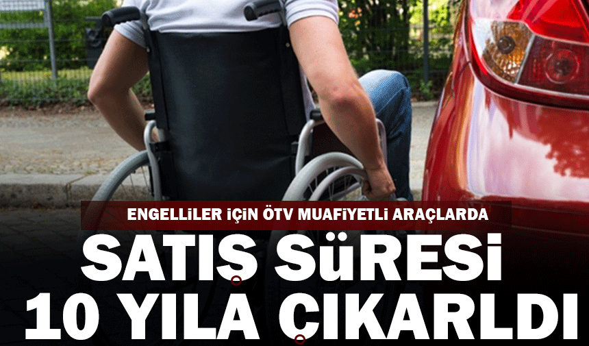 Engelliler için ÖTV muafiyetli araçlarda  satış süresi 10 yıla çıkarıldı