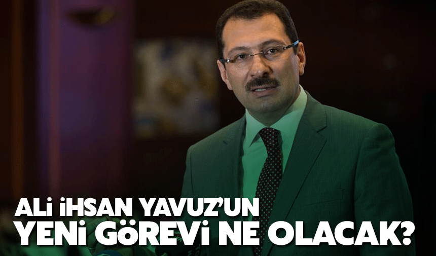 Ali İhsan Yavuz'un yeni görevi ne olacak?