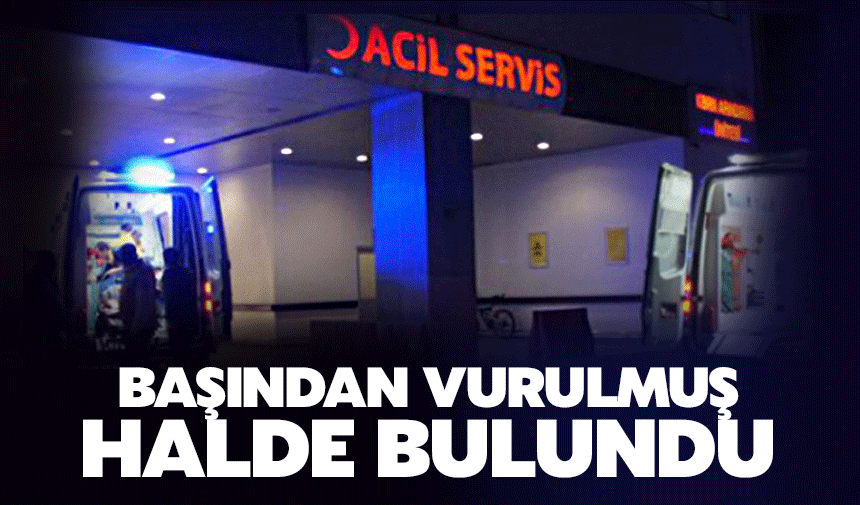 Başından vurulmuş halde bulundu