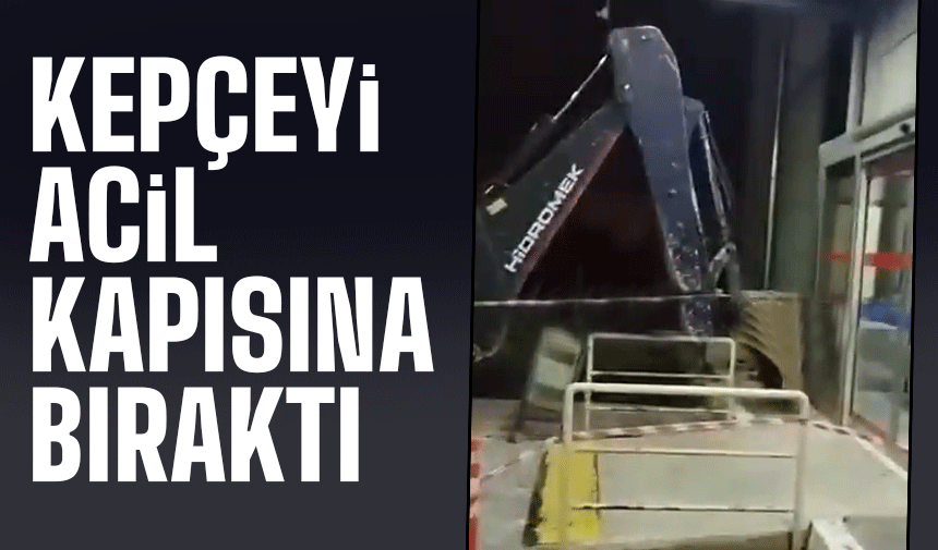 Acil kısmına kepçeyi bırakıp gitti!