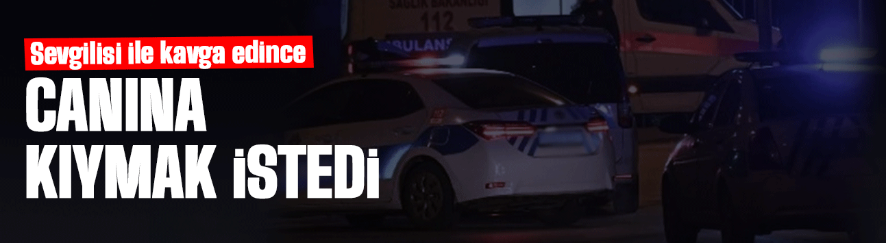 Sevgilisiyle kavga edip canına kıymak istedi