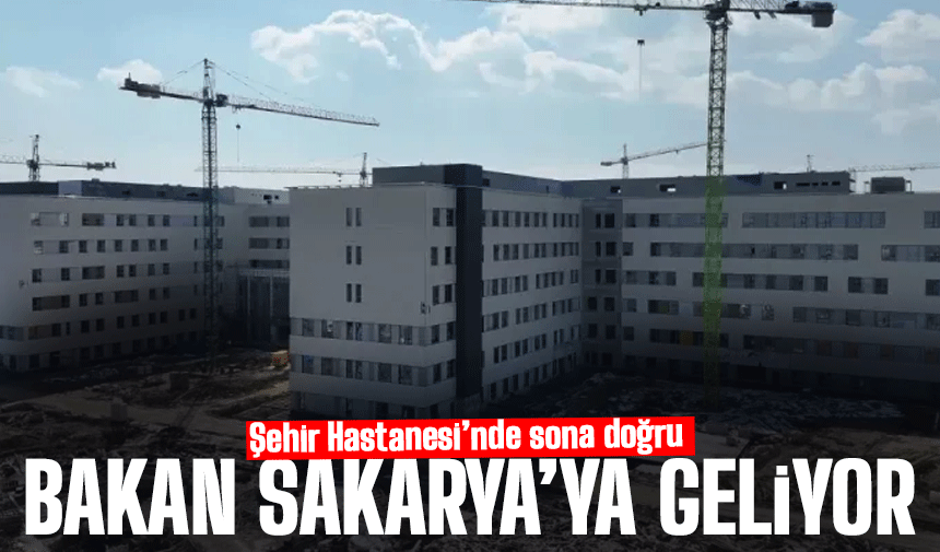 Bakan şehir hastanesi için Sakarya'ya geliyor
