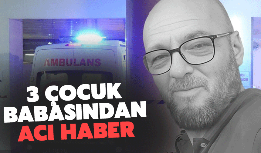 3 çocuk babası Volkan Şen yaşamını yitirdi