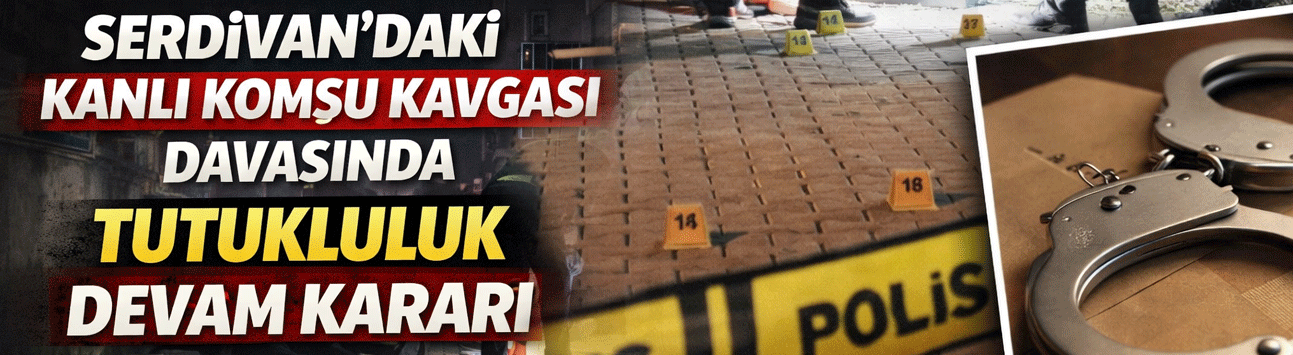 Serdivan’daki Kanlı Komşu Kavgası Davasında Tutukluluk Devam Kararı