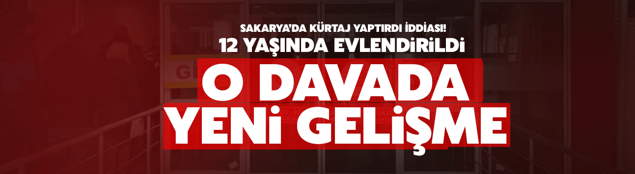 12 yaşında evlendirildiği iddia edilen kızın davasında şok gelişme