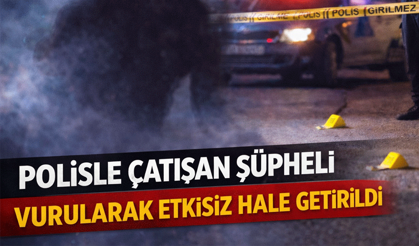 Polisle Çatışan Şüpheli Vurularak Etkisiz Hale Getirildi!