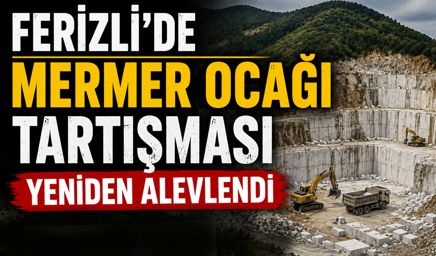 Ferizli’de Mermer Ocağı Tartışması Yeniden Alevlendi