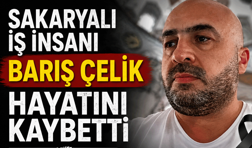 Sakaryalı İş İnsanı Barış Çelik Hayatını Kaybetti