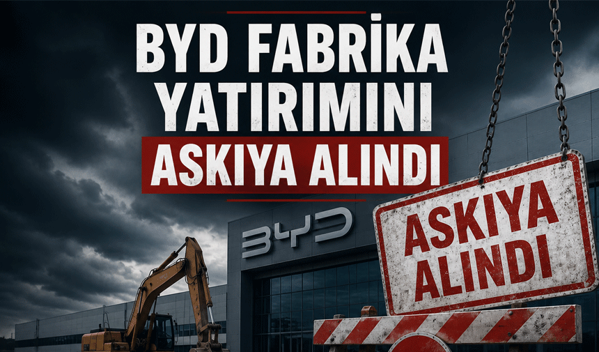 BYD'den Türkiye Kararı: Fabrika Yatırımı Askıya Alındı
