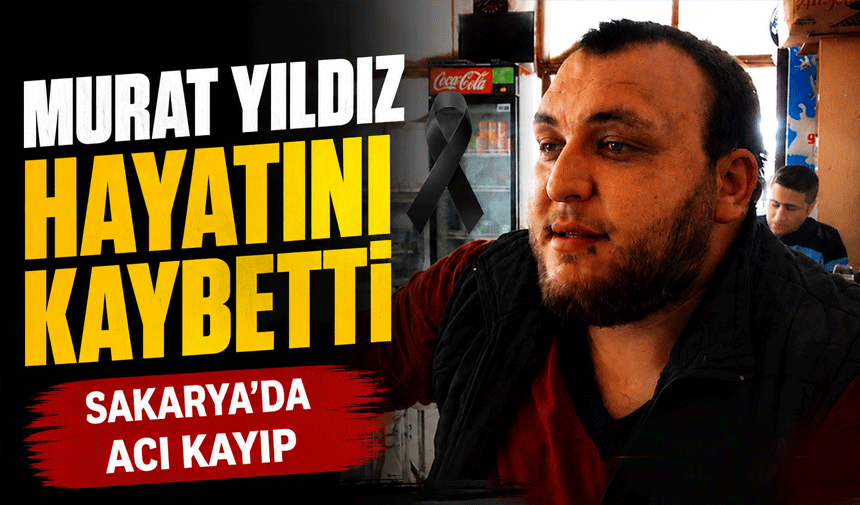 Murat Yıldız Hayatını Kaybetti: Sakarya’da Acı Kayıp