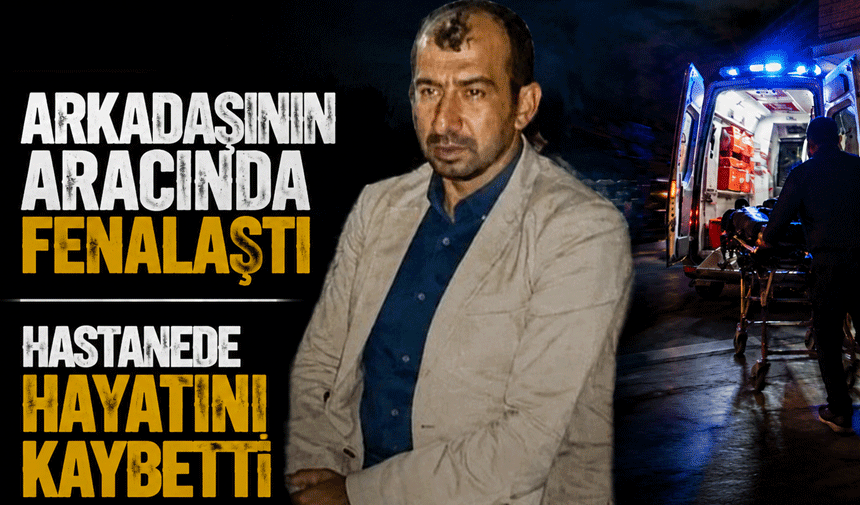 Arkadaşının Aracında Fenalaştı, Hastanede Yaşamını Yitirdi