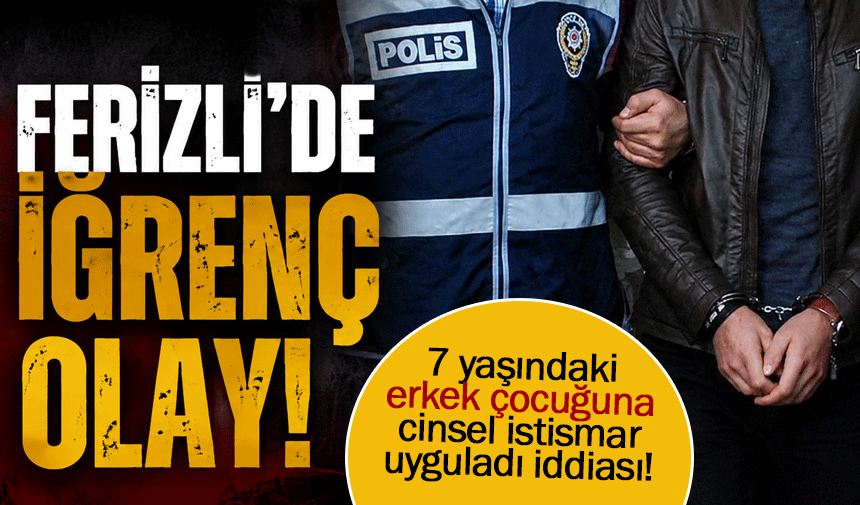 Ferizli'de iğrenç olay! 7 yaşındaki erkek çocuğuna...